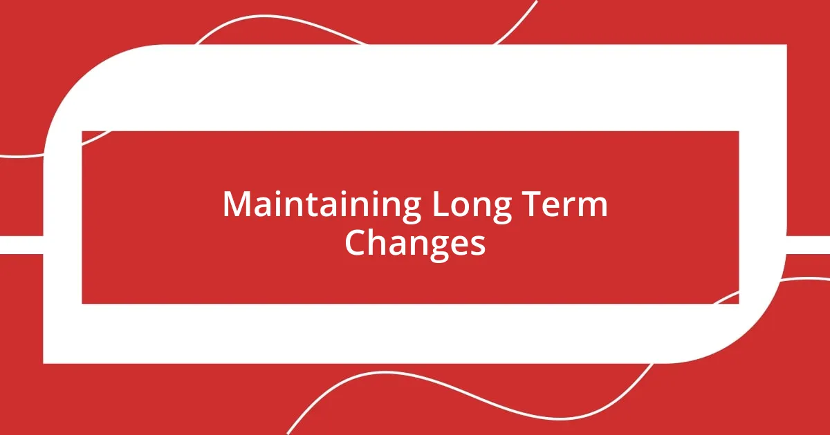 Maintaining Long Term Changes